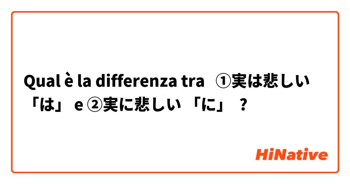 Qual è la differenza tra  ①実は悲しい　「は」 e ②実に悲しい 「に」 ?
