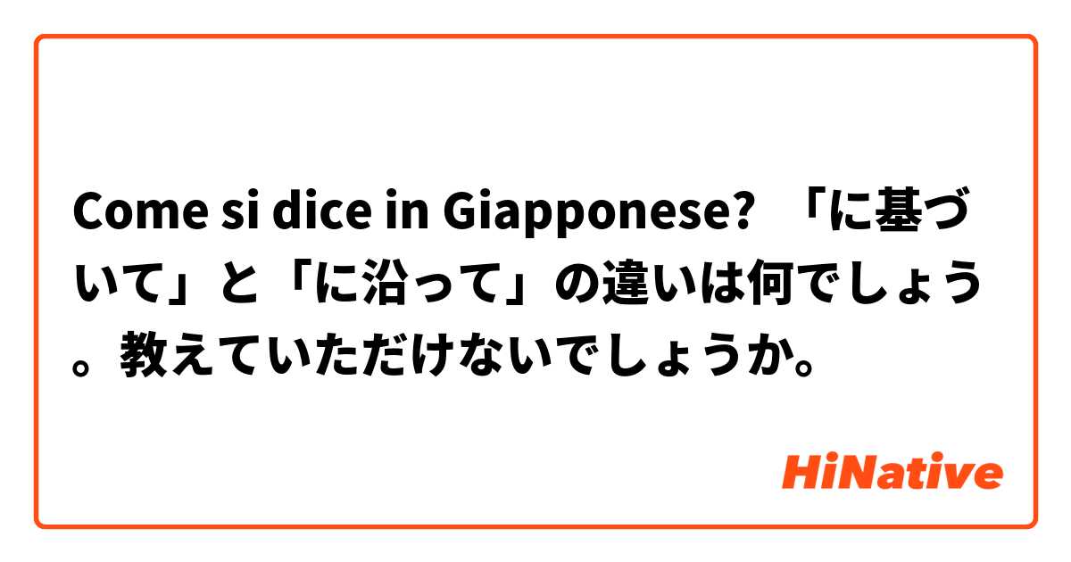 Come si dice in Giapponese? 「に基づいて」と「に沿って」の違いは何でしょう。教えていただけないでしょうか。