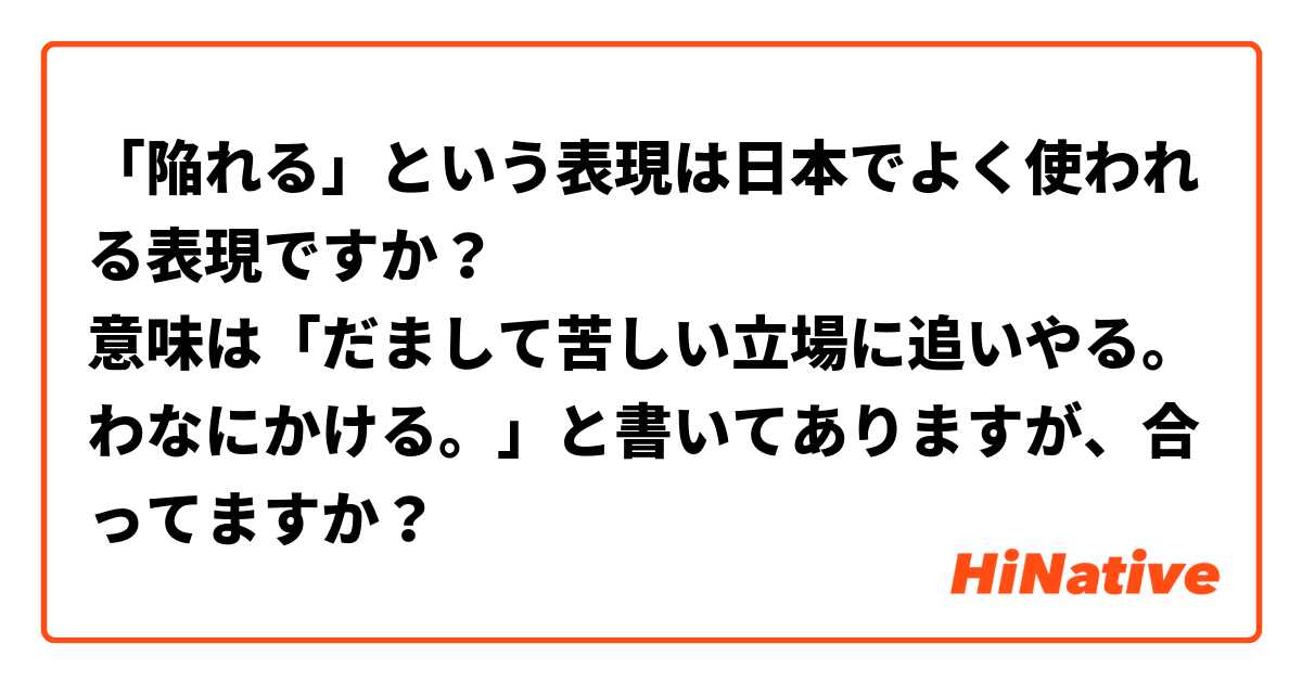 「陥れる」という表現は日本でよく使われる表現ですか？
意味は「だまして苦しい立場に追いやる。わなにかける。」と書いてありますが、合ってますか？