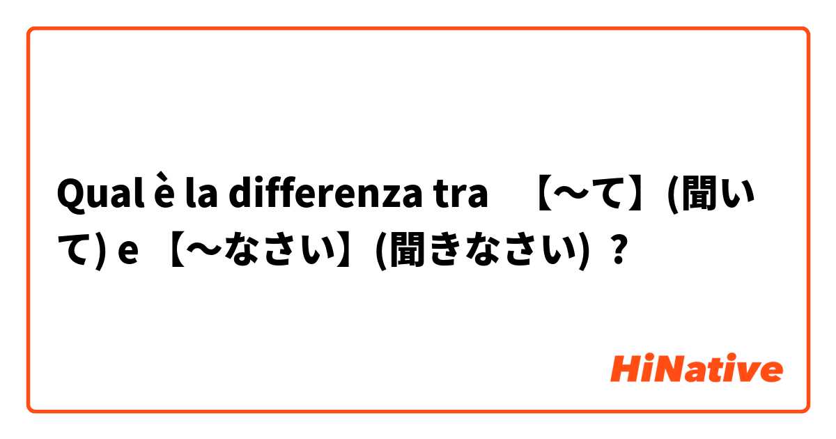 Qual è la differenza tra  【〜て】(聞いて) e 【〜なさい】(聞きなさい) ?