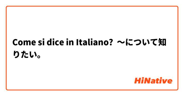 Come si dice in Italiano? 〜について知りたい。
