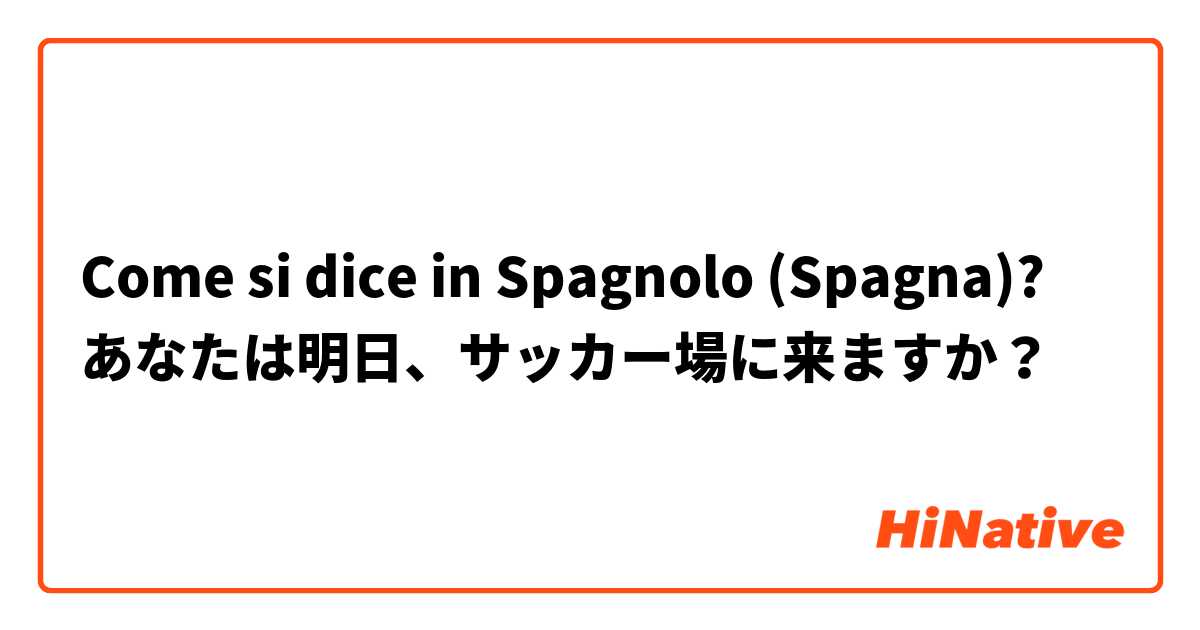 Come si dice in Spagnolo (Spagna)? あなたは明日、サッカー場に来ますか？