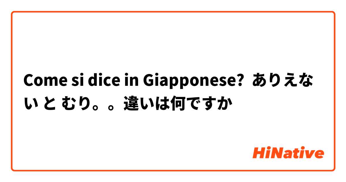 Come si dice in Giapponese? ありえない と むり。。違いは何ですか