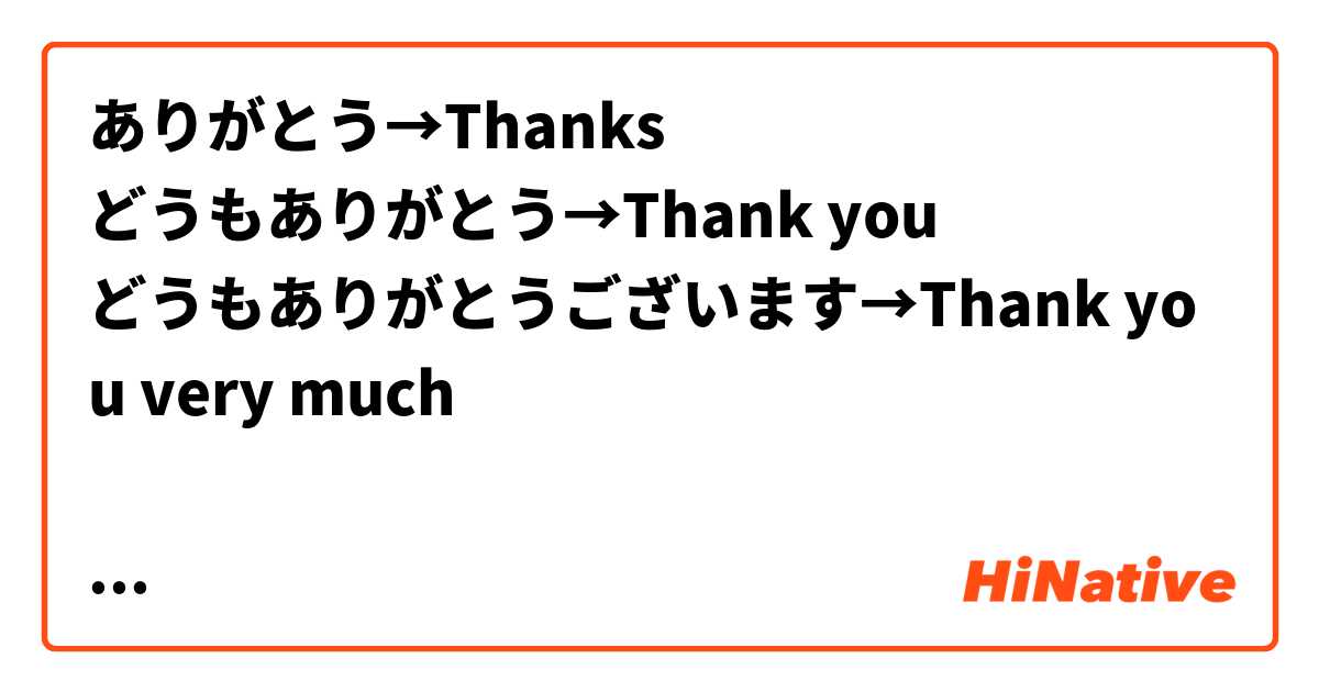 ありがとう→Thanks
どうもありがとう→Thank you
どうもありがとうございます→Thank you very much

感謝のレベルの違いはこんな感じですか？