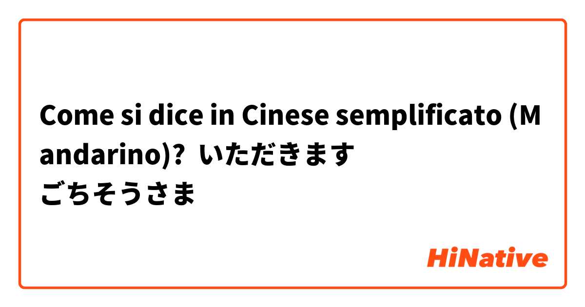 Come si dice in Cinese semplificato (Mandarino)? いただきます
ごちそうさま