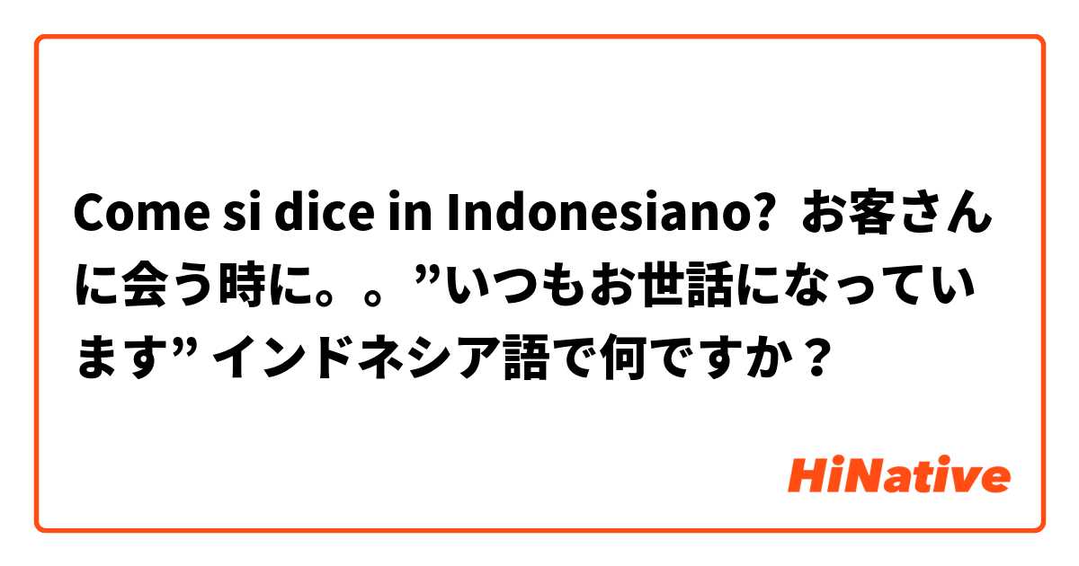 Come si dice in Indonesiano? お客さんに会う時に。。”いつもお世話になっています” インドネシア語で何ですか？