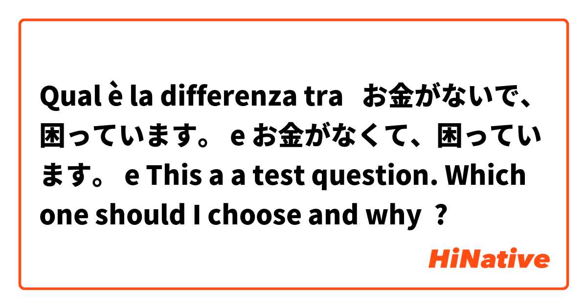 Qual è la differenza tra  お金がないで、困っています。 e お金がなくて、困っています。 e This a a test question. Which one should I choose and why ?