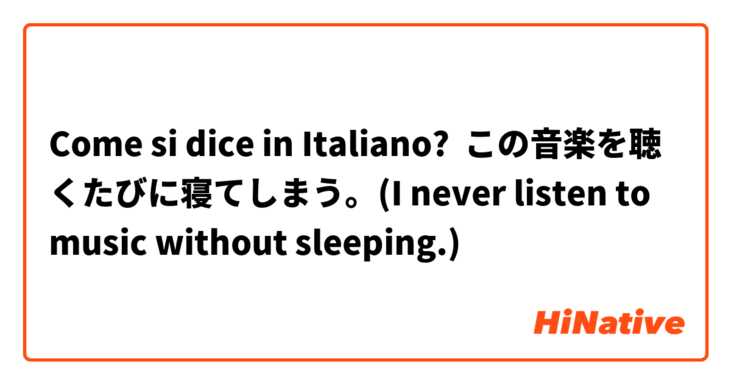Come si dice in Italiano? この音楽を聴くたびに寝てしまう。(I never listen to music without sleeping.)
