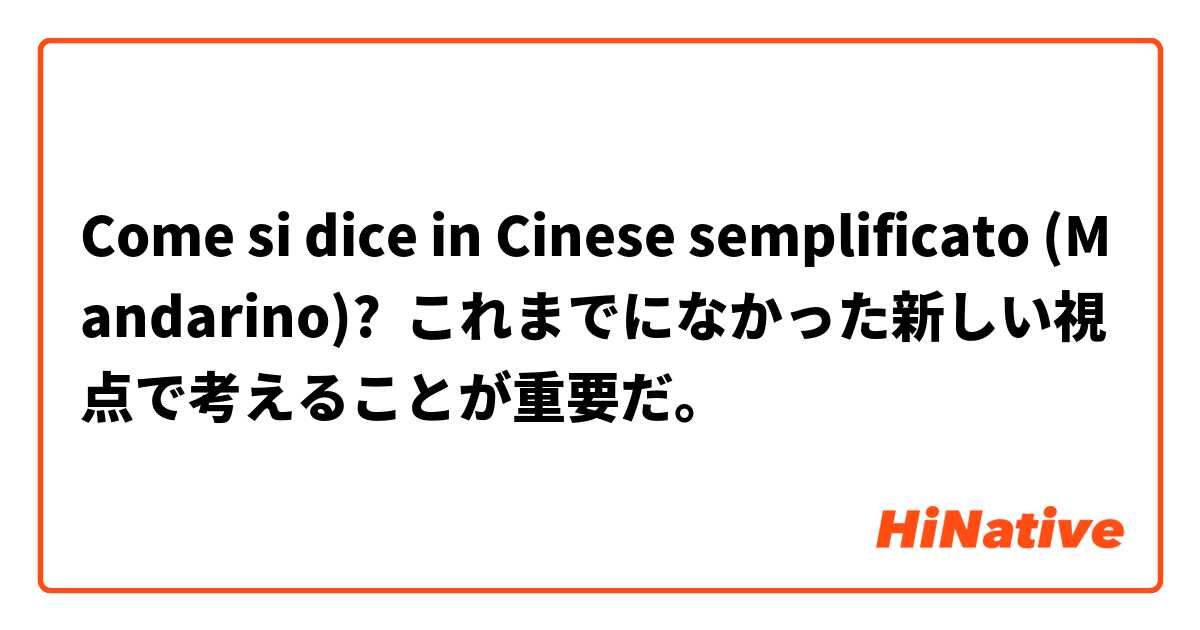 Come si dice in Cinese semplificato (Mandarino)? これまでになかった新しい視点で考えることが重要だ。