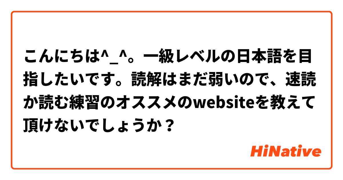 こんにちは^_^。一級レベルの日本語を目指したいです。読解はまだ弱いので、速読か読む練習のオススメのwebsiteを教えて頂けないでしょうか？