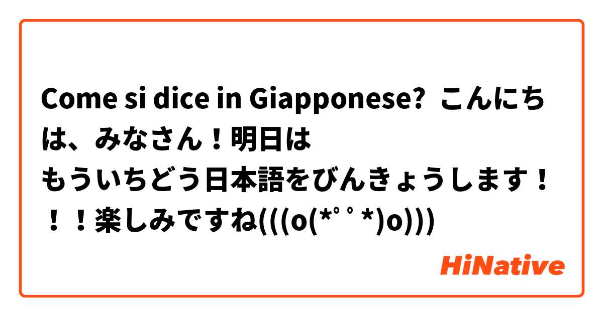 Come si dice in Giapponese? こんにちは、みなさん！明日は
もういちどう日本語をびんきょうします！！！楽しみですね(((o(*ﾟ▽ﾟ*)o)))♡