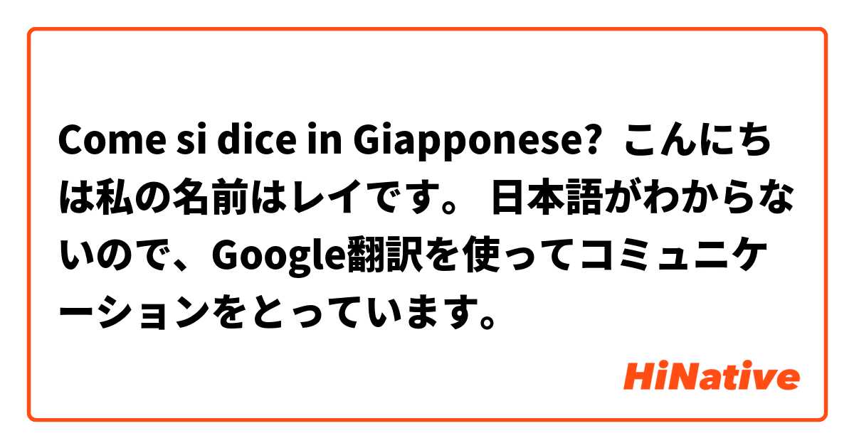 Come si dice in Giapponese? こんにちは私の名前はレイです。 日本語がわからないので、Google翻訳を使ってコミュニケーションをとっています。