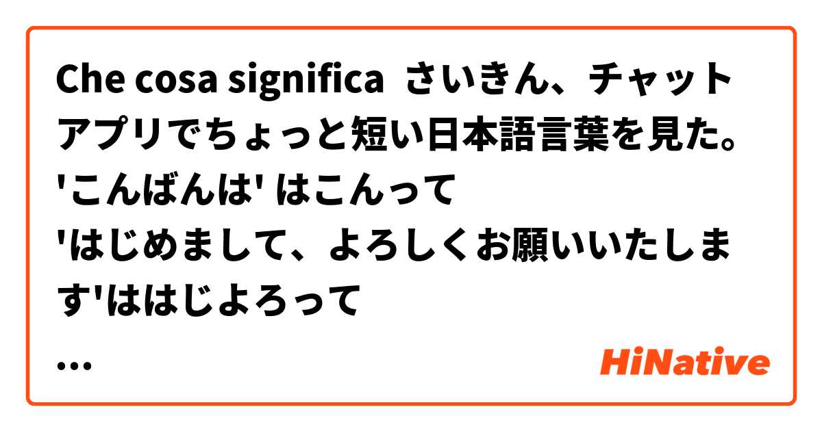 Che cosa significa さいきん、チャットアプリでちょっと短い日本語言葉を見た。
'こんばんは' はこんって
'はじめまして、よろしくお願いいたします'ははじよろって
その表現は普通ですか?
?