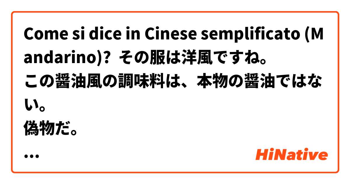 Come si dice in Cinese semplificato (Mandarino)? その服は洋風ですね。
この醤油風の調味料は、本物の醤油ではない。
偽物だ。
この料理は日本風だ。