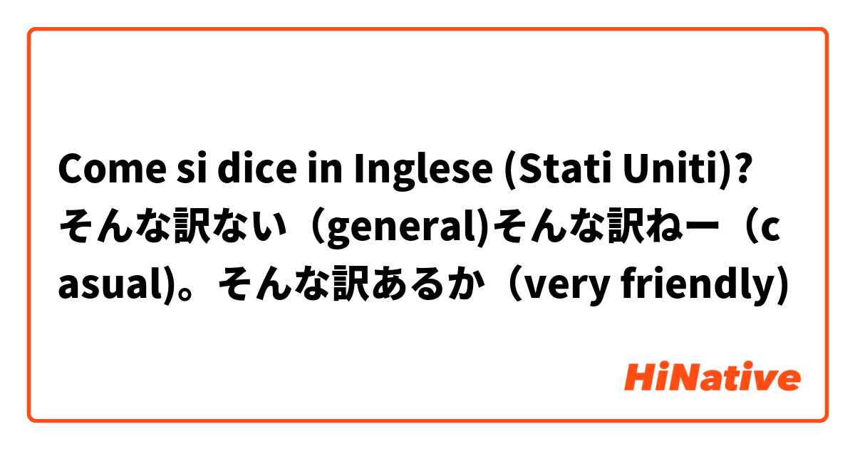 Come si dice in Inglese (Stati Uniti)? そんな訳ない（general)そんな訳ねー（casual)。そんな訳あるか（very friendly)