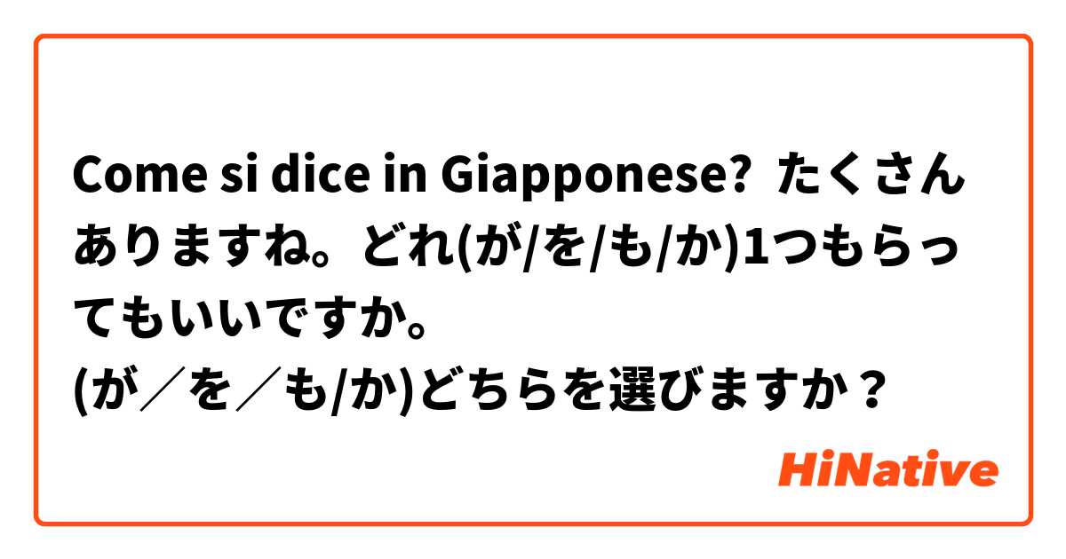 Come si dice in Giapponese? たくさんありますね。どれ(が/を/も/か)1つもらってもいいですか。
(が／を／も/か)どちらを選びますか？