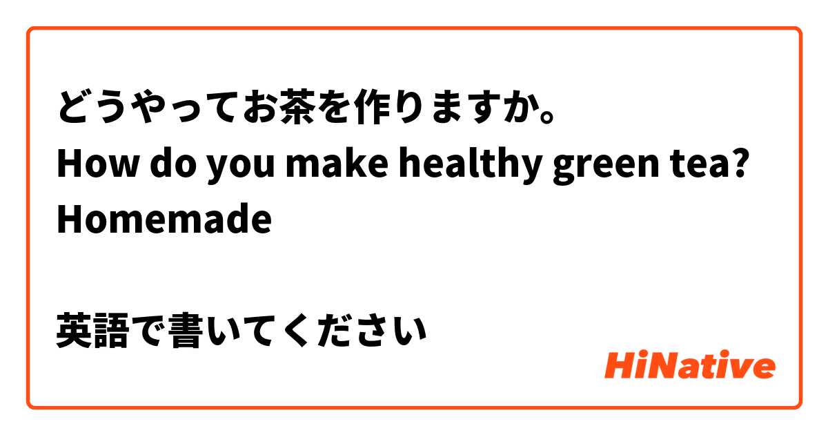 どうやってお茶を作りますか。
How do you make healthy green tea? Homemade

英語で書いてください

