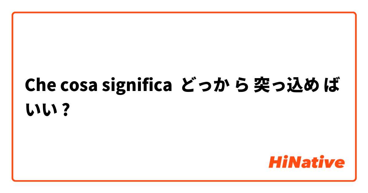 Che cosa significa どっか ら 突っ込め ば いい?