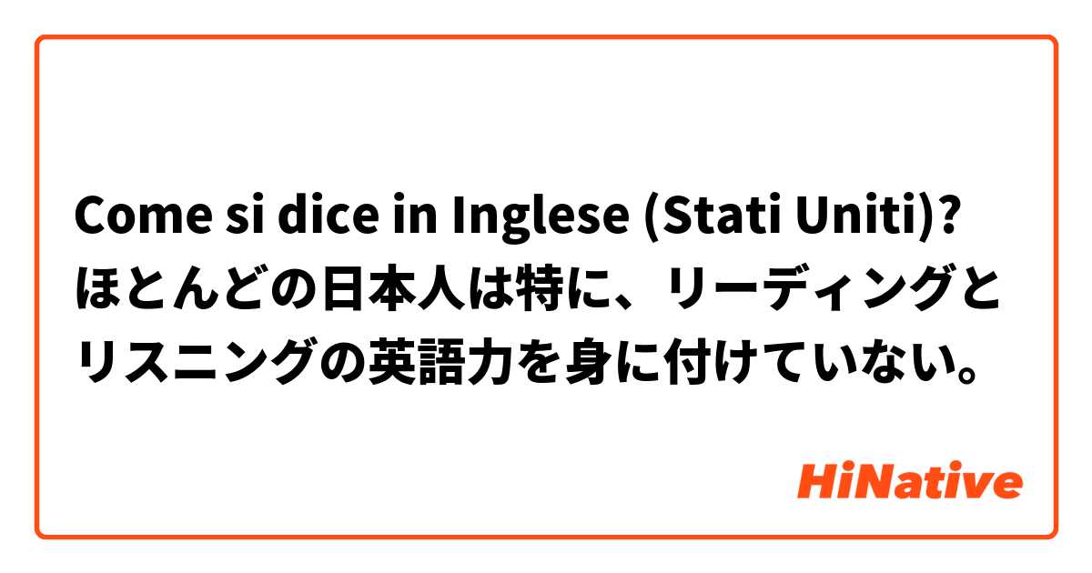 Come si dice in Inglese (Stati Uniti)? ほとんどの日本人は特に、リーディングとリスニングの英語力を身に付けていない。