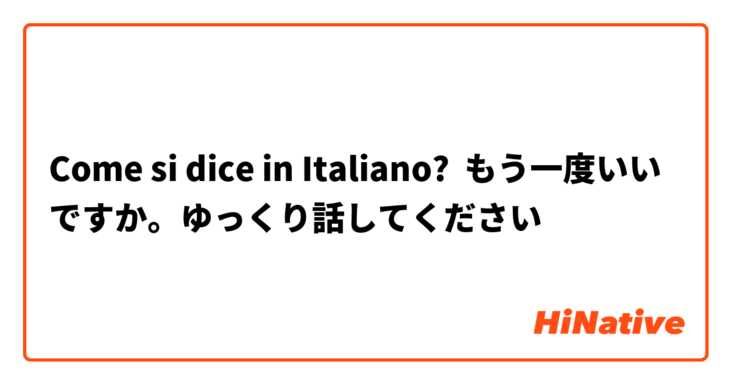 Come si dice in Italiano? もう一度いいですか。ゆっくり話してください