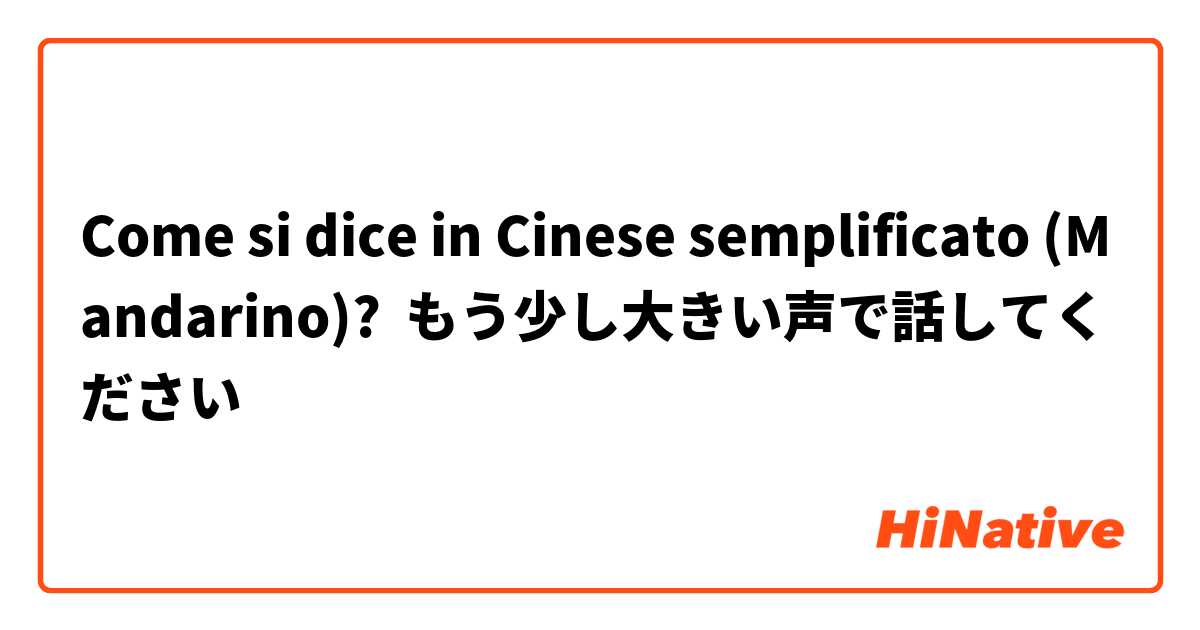 Come si dice in Cinese semplificato (Mandarino)? もう少し大きい声で話してください