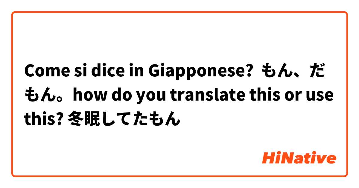 Come si dice in Giapponese? もん、だもん。how do you translate this or use this? 冬眠してたもん
