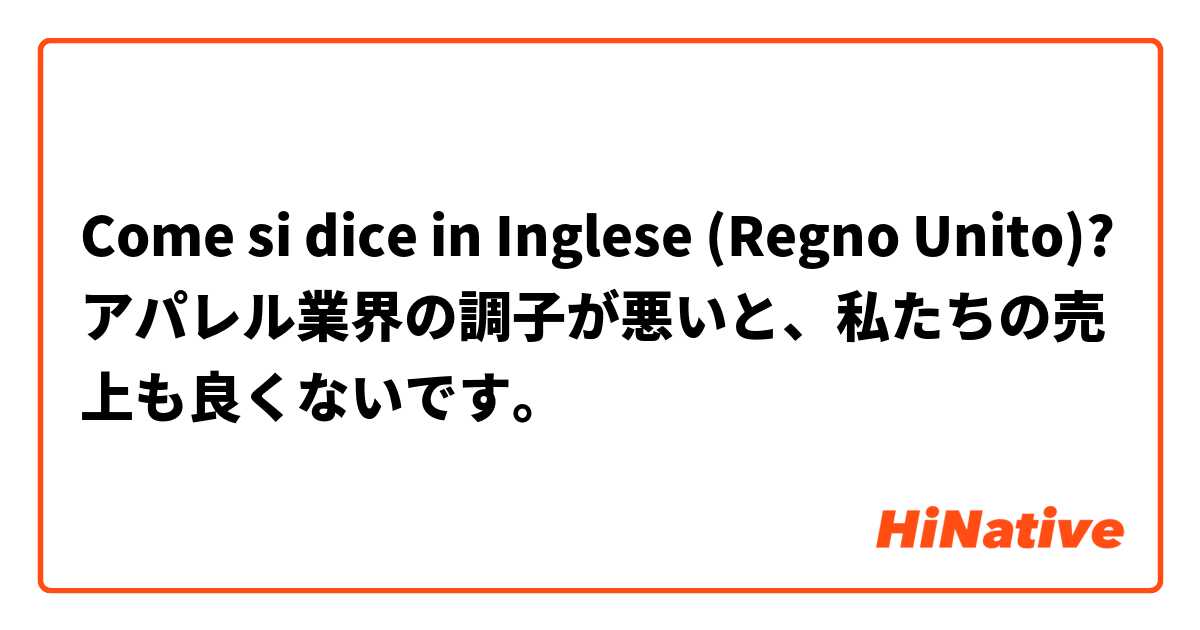 Come si dice in Inglese (Regno Unito)? アパレル業界の調子が悪いと、私たちの売上も良くないです。