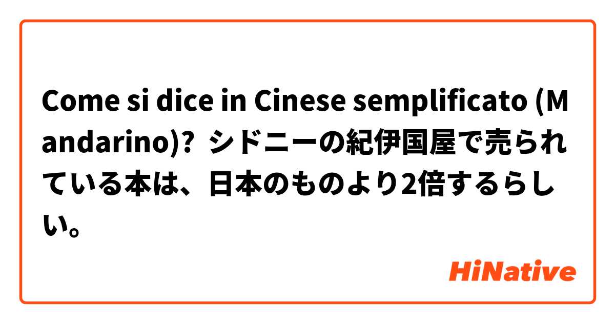 Come si dice in Cinese semplificato (Mandarino)? シドニーの紀伊国屋で売られている本は、日本のものより2倍するらしい。