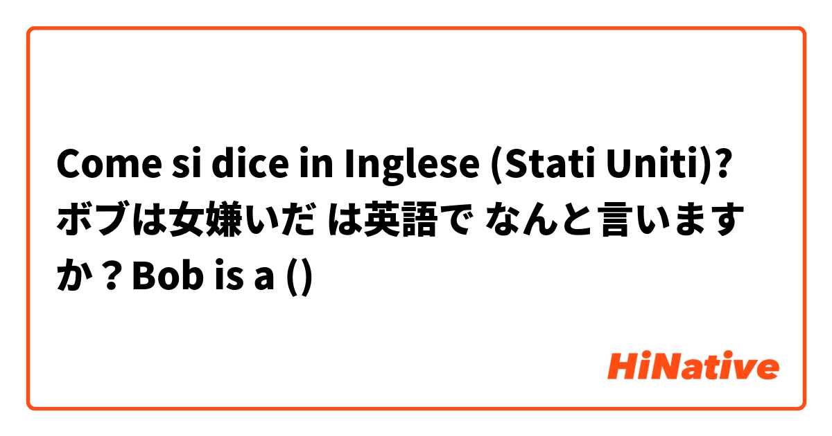 Come si dice in Inglese (Stati Uniti)? ボブは女嫌いだ は英語で なんと言いますか？Bob is a ()