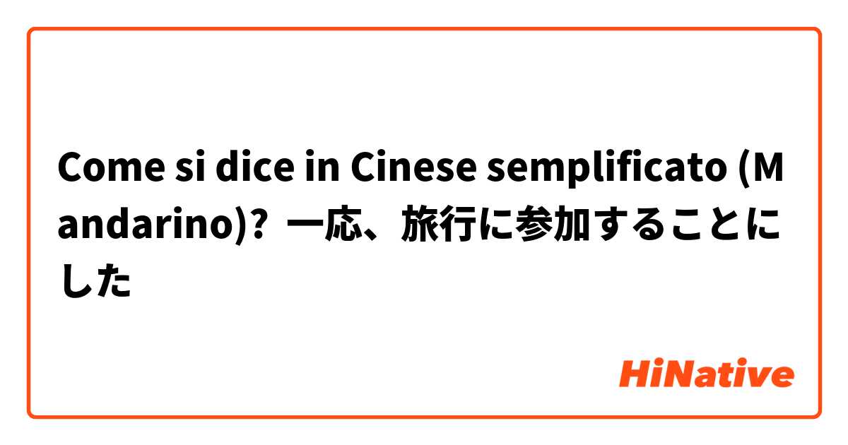 Come si dice in Cinese semplificato (Mandarino)? 一応、旅行に参加することにした