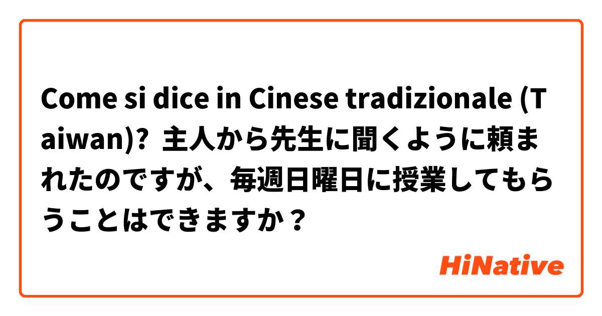 Come si dice in Cinese tradizionale (Taiwan)? 主人から先生に聞くように頼まれたのですが、毎週日曜日に授業してもらうことはできますか？