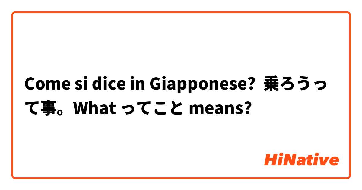 Come si dice in Giapponese? 乗ろうって事。What ってこと means?