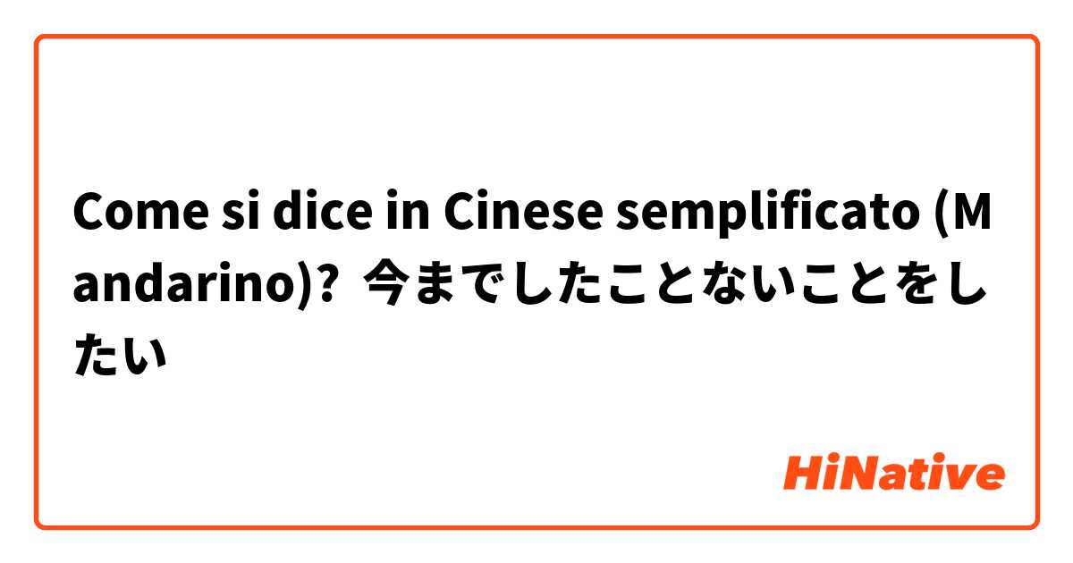 Come si dice in Cinese semplificato (Mandarino)? 今までしたことないことをしたい