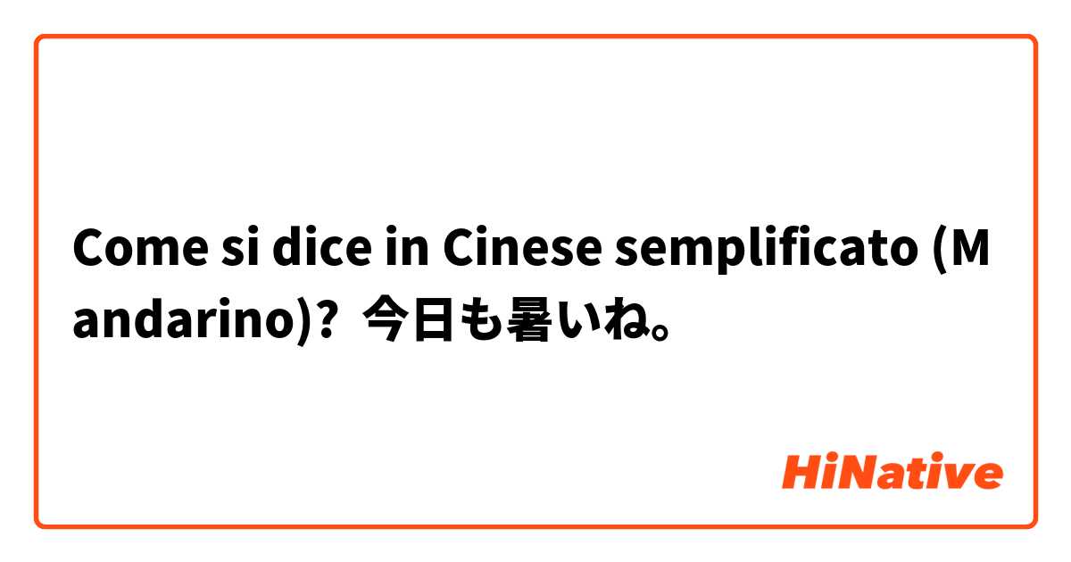 Come si dice in Cinese semplificato (Mandarino)? 今日も暑いね。