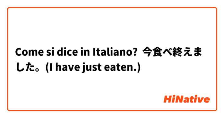 Come si dice in Italiano? 今食べ終えました。(I have just eaten.)