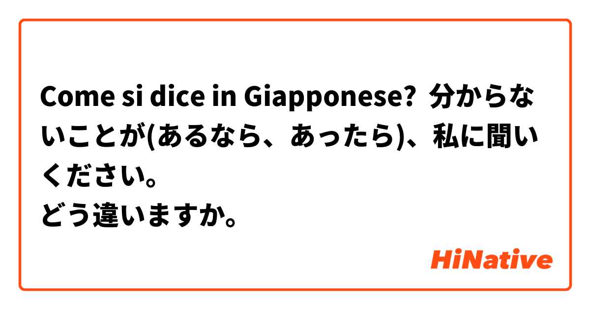 Come si dice in Giapponese? 分からないことが(あるなら、あったら)、私に聞いください。
どう違いますか。