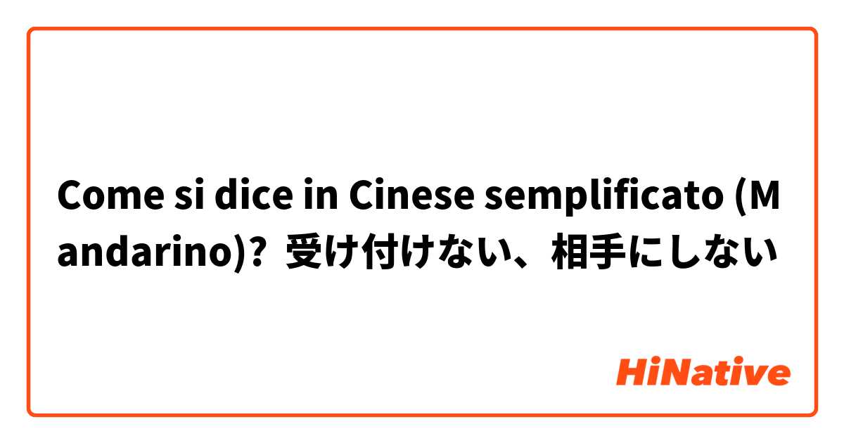 Come si dice in Cinese semplificato (Mandarino)? 受け付けない、相手にしない
