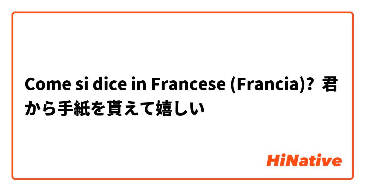 Come si dice in Francese (Francia)? 君から手紙を貰えて嬉しい
