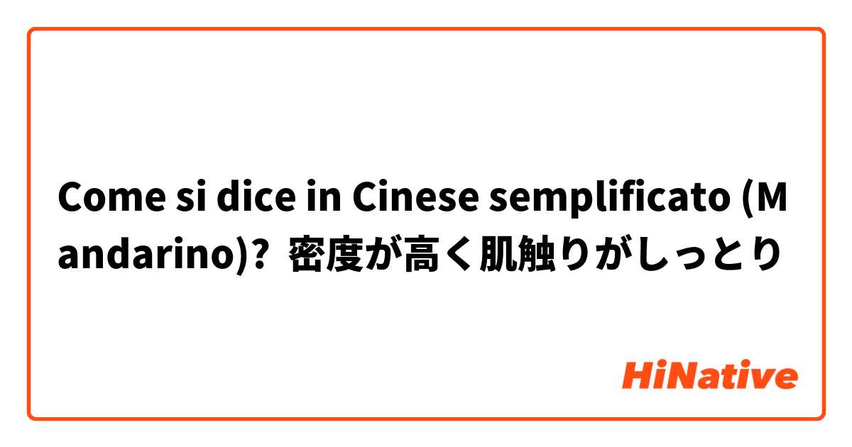 Come si dice in Cinese semplificato (Mandarino)? 密度が高く肌触りがしっとり