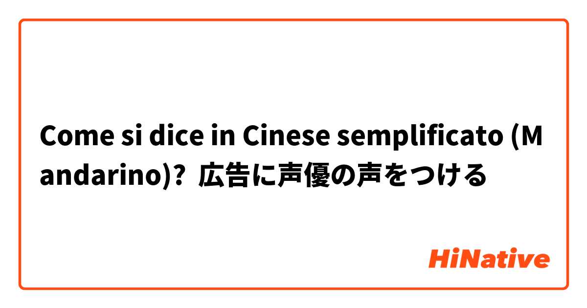 Come si dice in Cinese semplificato (Mandarino)? 広告に声優の声をつける