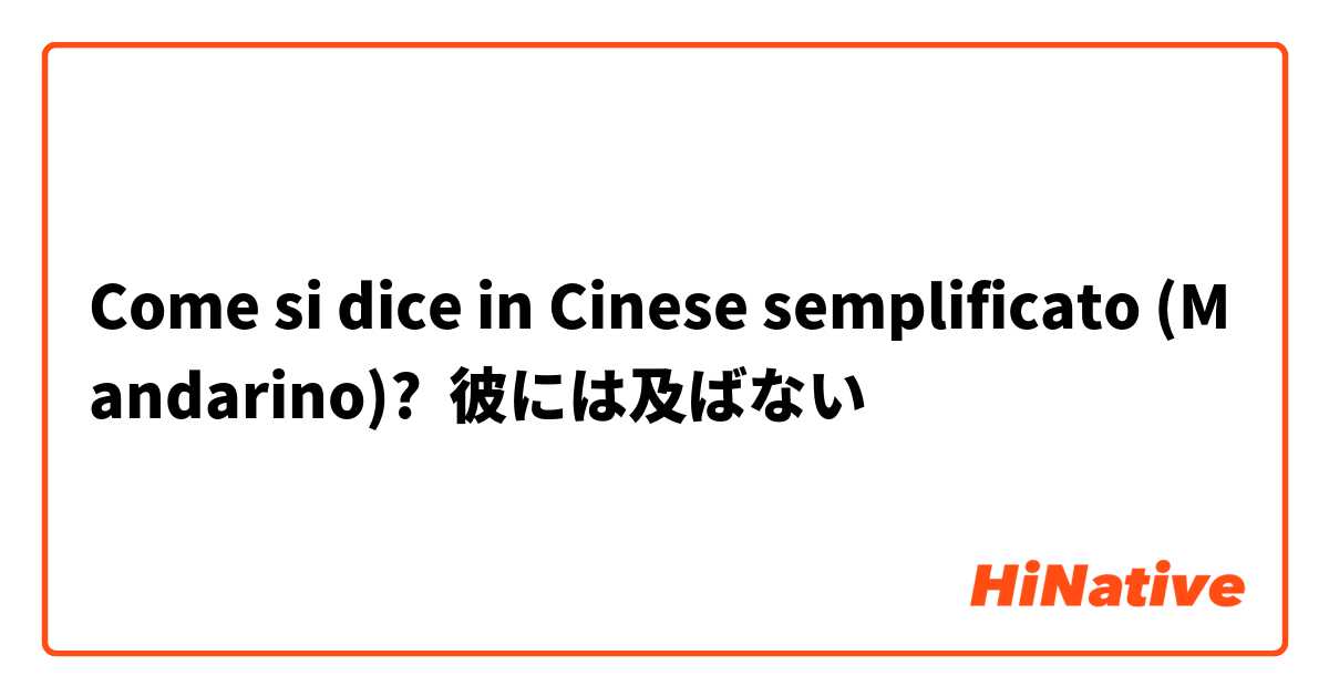 Come si dice in Cinese semplificato (Mandarino)? 彼には及ばない