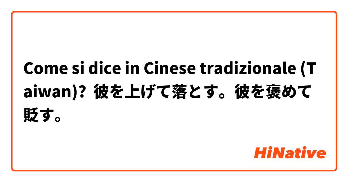 Come si dice in Cinese tradizionale (Taiwan)? 彼を上げて落とす。彼を褒めて貶す。