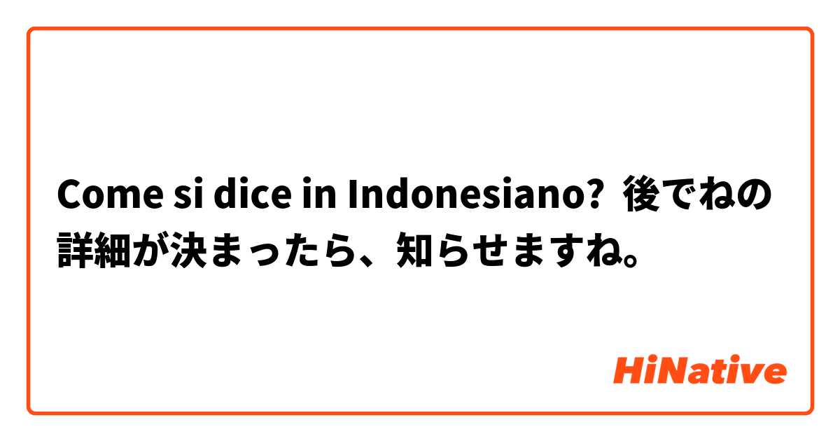 Come si dice in Indonesiano? 後で○○ねの詳細が決まったら、知らせますね。