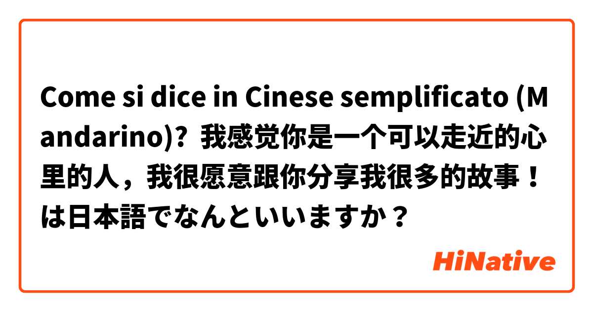 Come si dice in Cinese semplificato (Mandarino)? 我感觉你是一个可以走近的心里的人，我很愿意跟你分享我很多的故事！は日本語でなんといいますか？