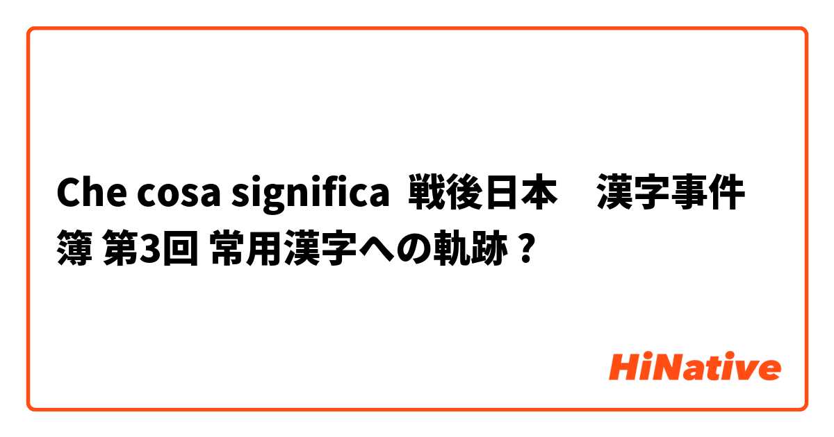 Che cosa significa 戦後日本　漢字事件簿 第3回 常用漢字への軌跡?