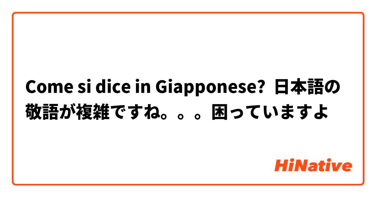 Come si dice in Giapponese? 日本語の敬語が複雑ですね。。。困っていますよ