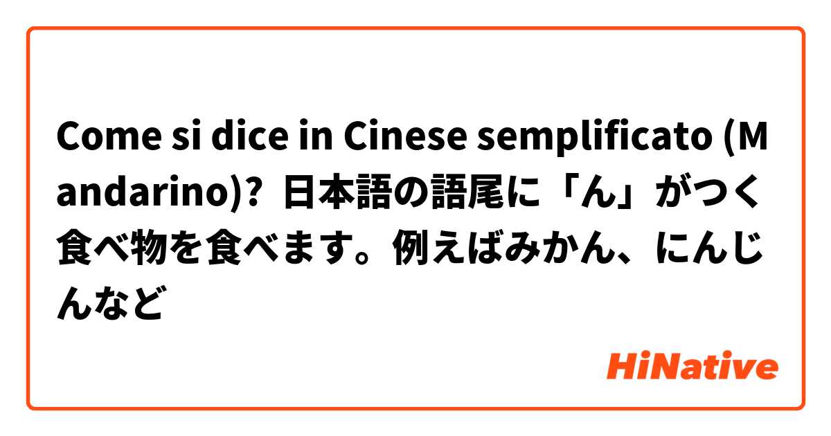Come si dice in Cinese semplificato (Mandarino)? 日本語の語尾に「ん」がつく食べ物を食べます。例えばみかん、にんじんなど