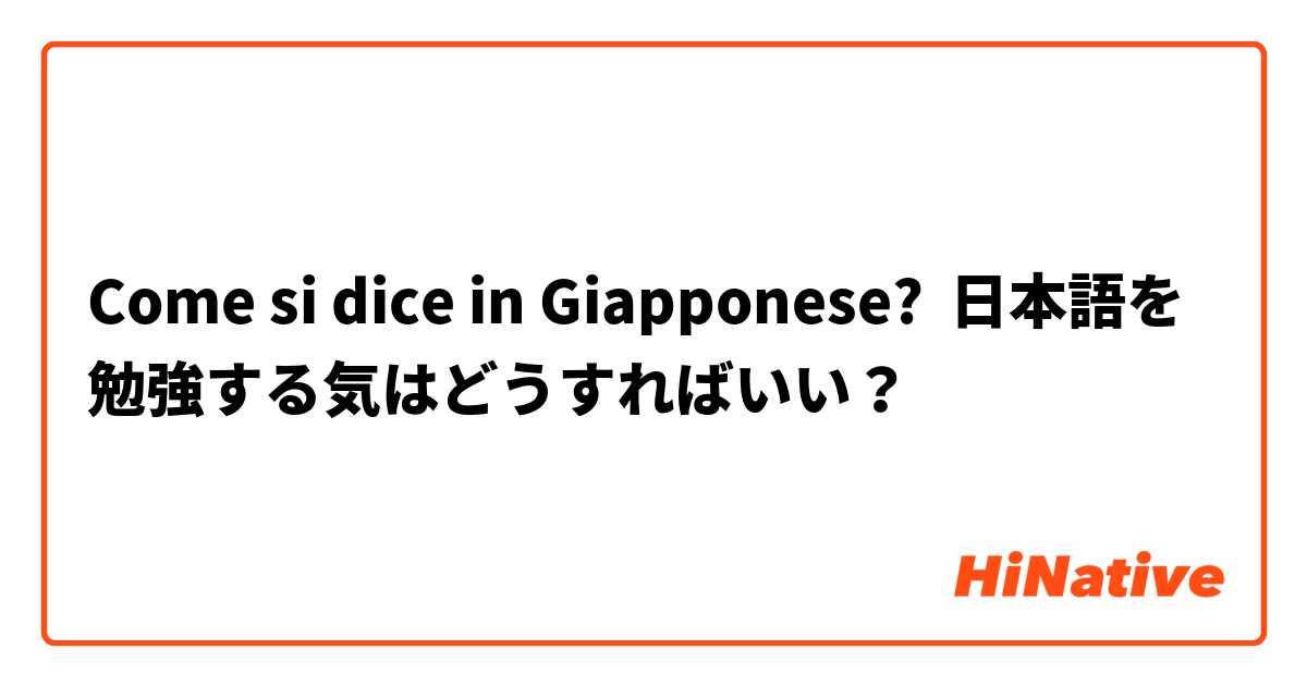 Come si dice in Giapponese? 日本語を勉強する気はどうすればいい？