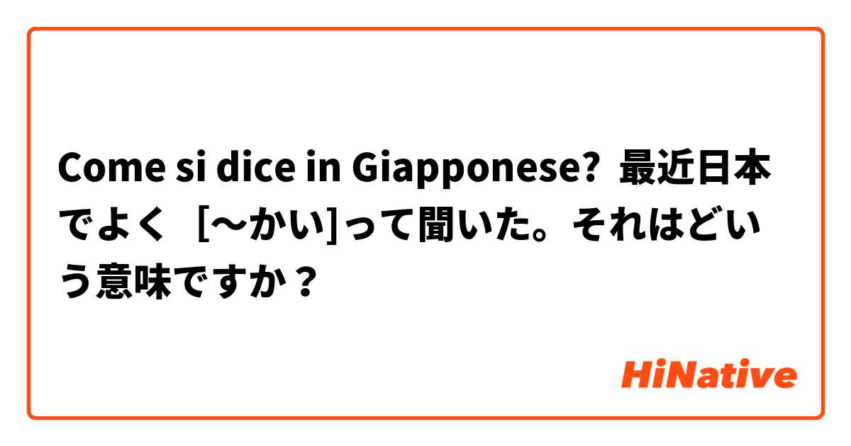 Come si dice in Giapponese? 最近日本でよく［〜かい]って聞いた。それはどいう意味ですか？