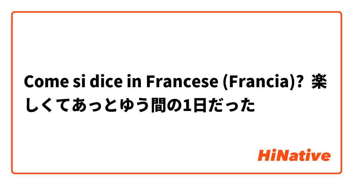 Come si dice in Francese (Francia)? 楽しくてあっとゆう間の1日だった